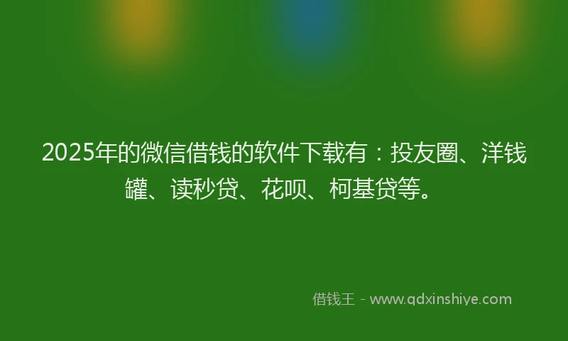 2025年的微信借钱的软件下载有：投友圈、洋钱罐、读秒贷、花呗、柯基贷等。