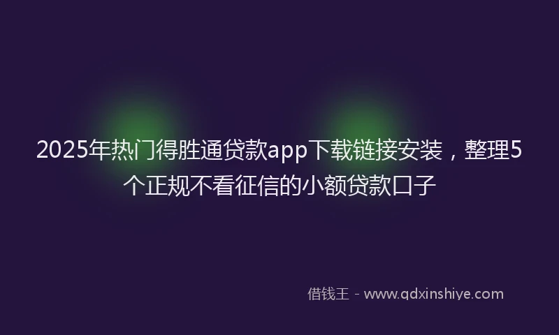 2025年热门得胜通贷款app下载链接安装，整理5个正规不看征信的小额贷款口子