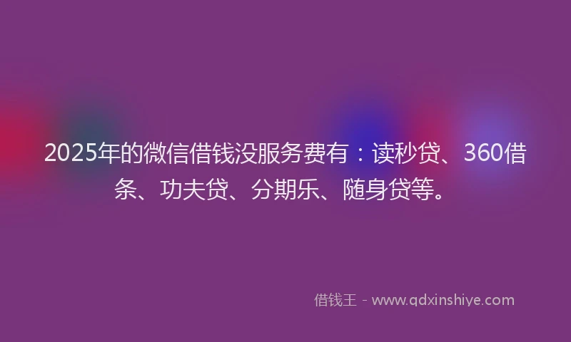 2025年的微信借钱没服务费有：读秒贷、360借条、功夫贷、分期乐、随身贷等。