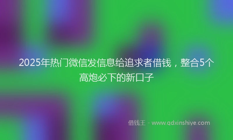 2025年热门微信发信息给追求者借钱，整合5个高炮必下的新口子