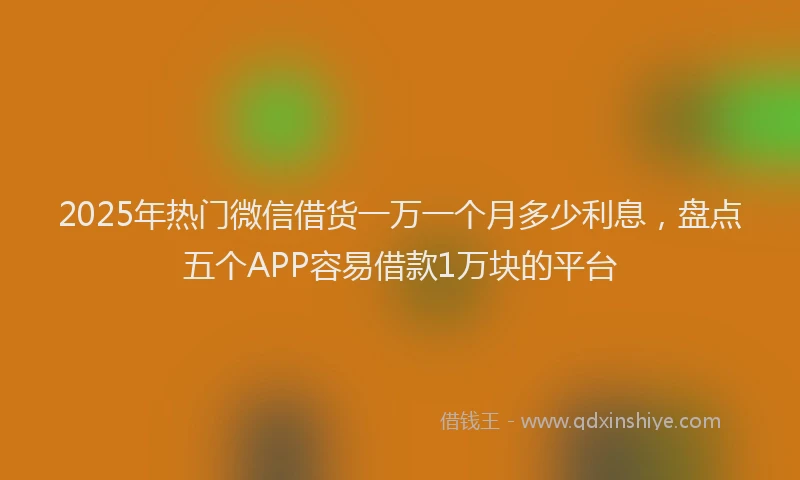 2025年热门微信借货一万一个月多少利息，盘点五个APP容易借款1万块的平台