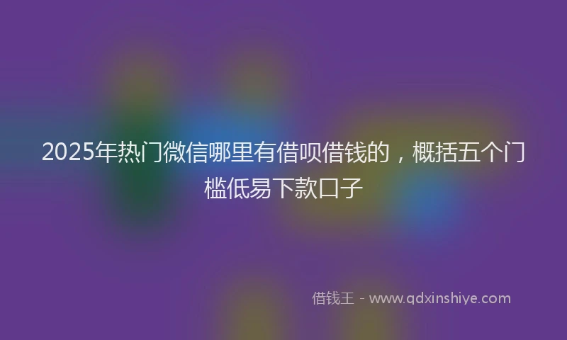 2025年热门微信哪里有借呗借钱的，概括五个门槛低易下款口子