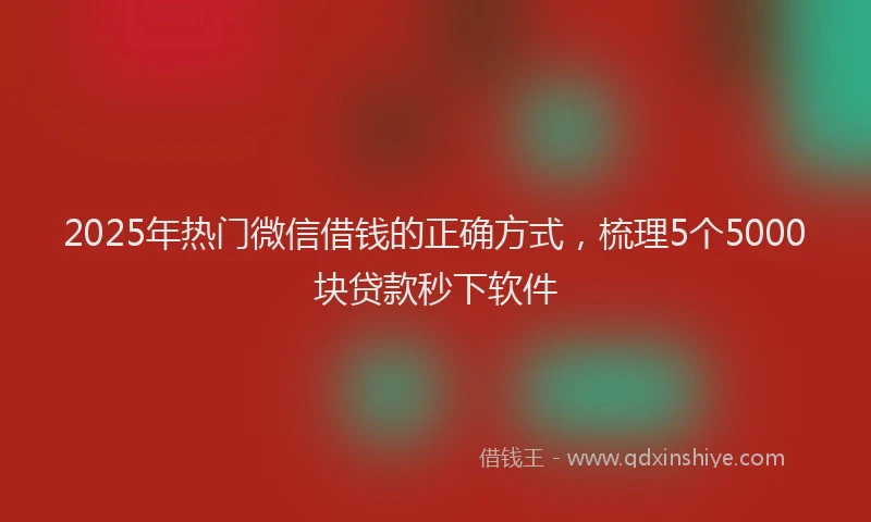 2025年热门微信借钱的正确方式，梳理5个5000块贷款秒下软件