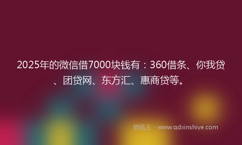 2025年的微信借7000块钱有：360借条、你我贷、团贷网、东方汇、惠商贷等。