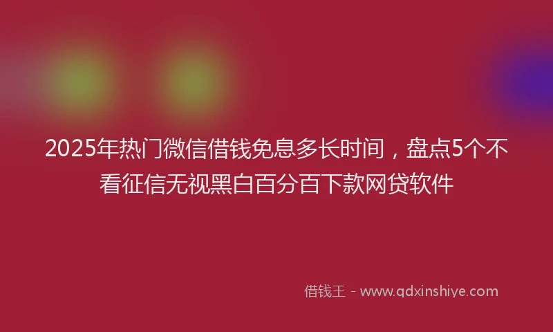 2025年热门微信借钱免息多长时间，盘点5个不看征信无视黑白百分百下款网贷软件