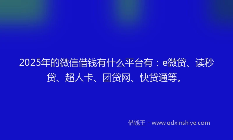 2025年的微信借钱有什么平台有：e微贷、读秒贷、超人卡、团贷网、快贷通等。