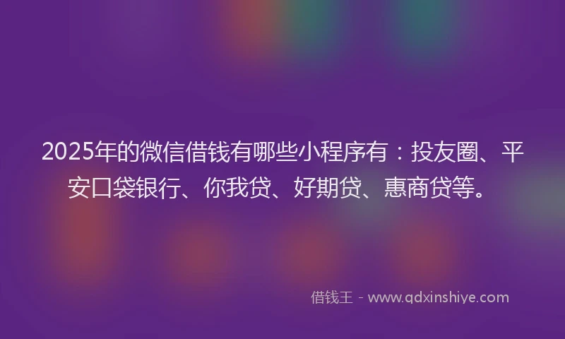 2025年的微信借钱有哪些小程序有：投友圈、平安口袋银行、你我贷、好期贷、惠商贷等。