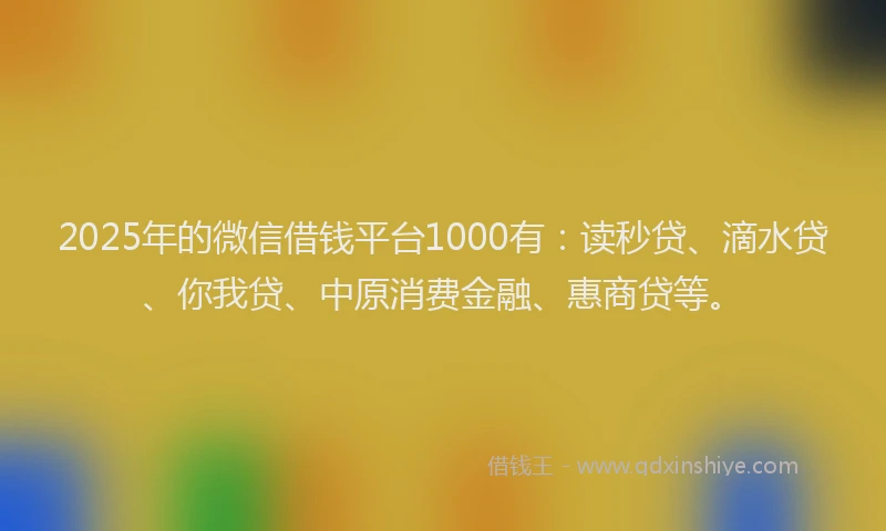 2025年的微信借钱平台1000有：读秒贷、滴水贷、你我贷、中原消费金融、惠商贷等。