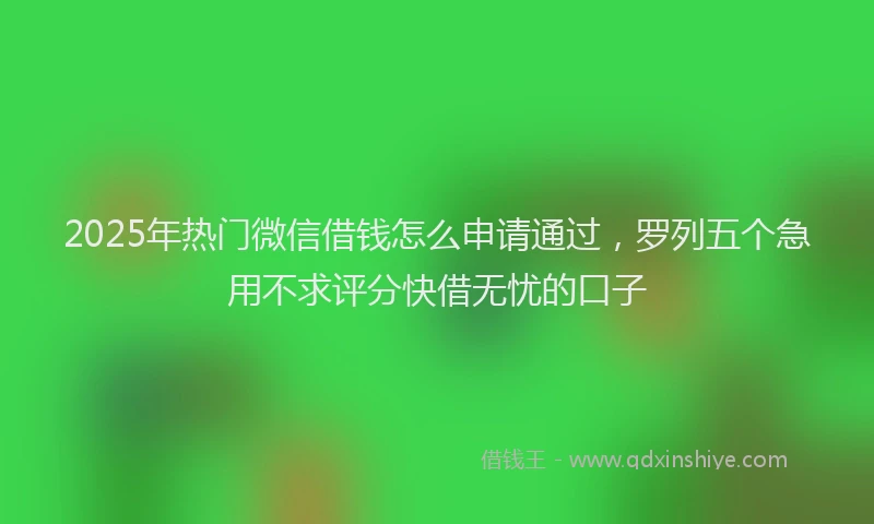 2025年热门微信借钱怎么申请通过，罗列五个急用不求评分快借无忧的口子
