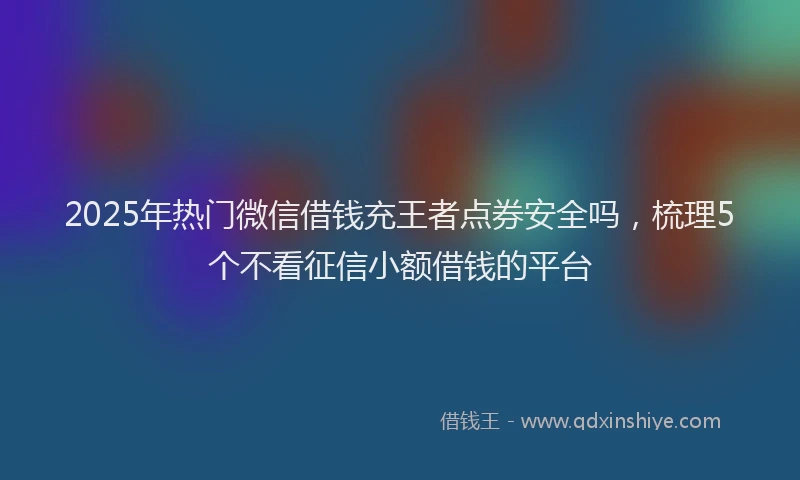 2025年热门微信借钱充王者点券安全吗，梳理5个不看征信小额借钱的平台