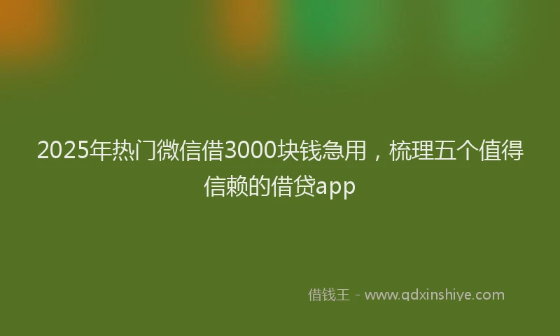 2025年热门微信借3000块钱急用，梳理五个值得信赖的借贷app