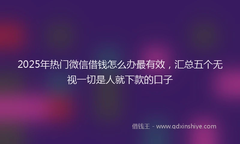 2025年热门微信借钱怎么办最有效，汇总五个无视一切是人就下款的口子