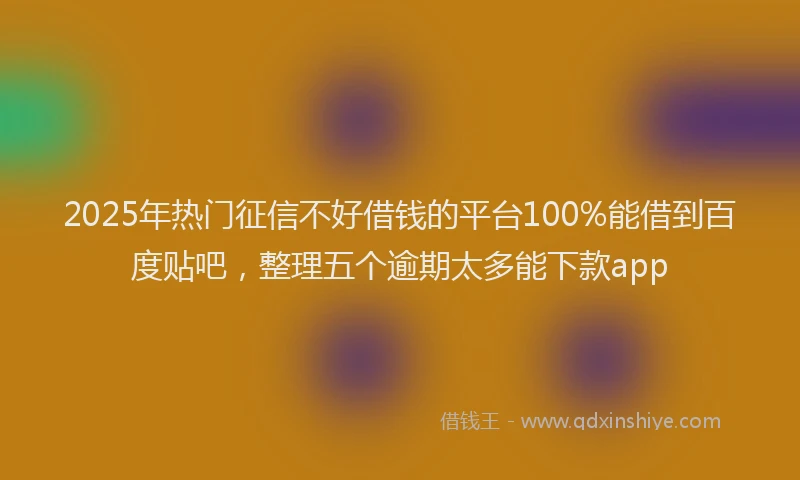 2025年热门征信不好借钱的平台100%能借到百度贴吧，整理五个逾期太多能下款app