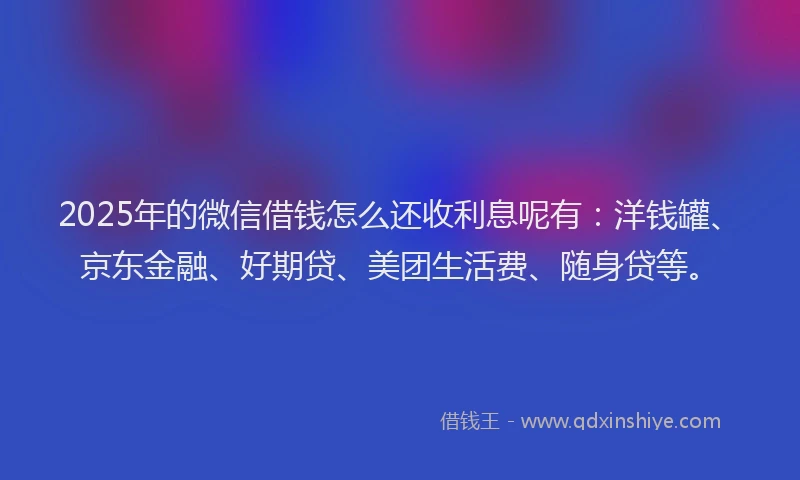 2025年的微信借钱怎么还收利息呢有：洋钱罐、京东金融、好期贷、美团生活费、随身贷等。