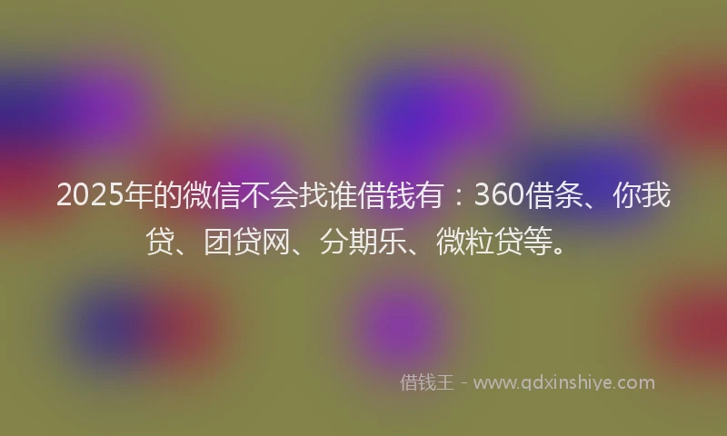 2025年的微信不会找谁借钱有：360借条、你我贷、团贷网、分期乐、微粒贷等。