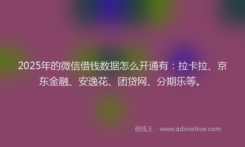 2025年的微信借钱数据怎么开通有：拉卡拉、京东金融、安逸花、团贷网、分期乐等。