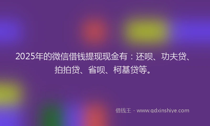 2025年的微信借钱提现现金有：还呗、功夫贷、拍拍贷、省呗、柯基贷等。