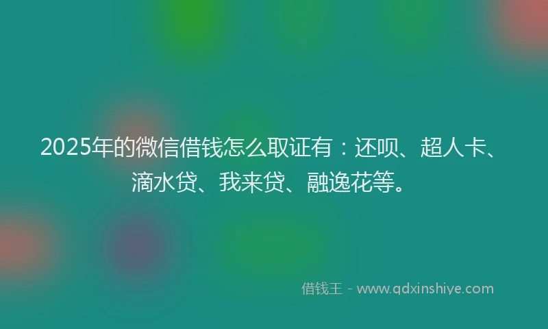 2025年的微信借钱怎么取证有：还呗、超人卡、滴水贷、我来贷、融逸花等。