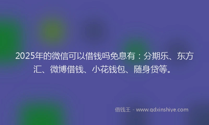 2025年的微信可以借钱吗免息有：分期乐、东方汇、微博借钱、小花钱包、随身贷等。