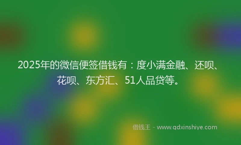 2025年的微信便签借钱有：度小满金融、还呗、花呗、东方汇、51人品贷等。