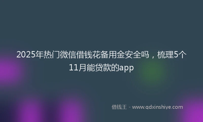 2025年热门微信借钱花备用金安全吗，梳理5个11月能贷款的app