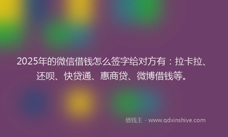2025年的微信借钱怎么签字给对方有：拉卡拉、还呗、快贷通、惠商贷、微博借钱等。