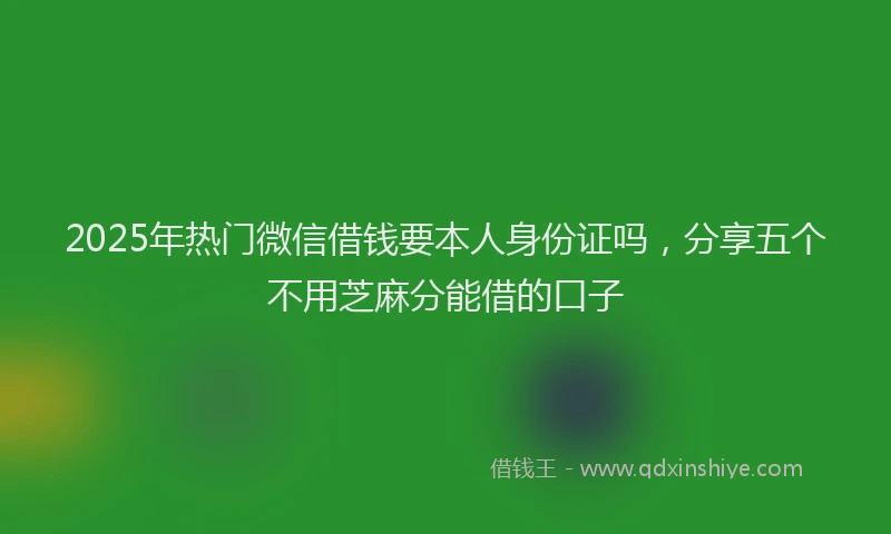 2025年热门微信借钱要本人身份证吗，分享五个不用芝麻分能借的口子