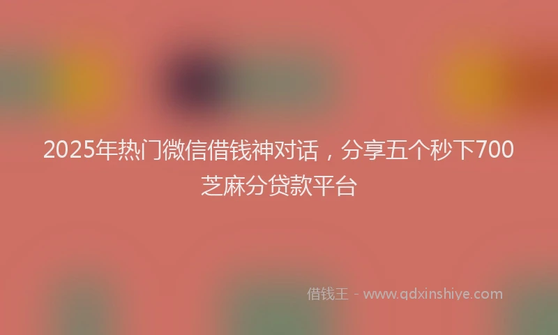 2025年热门微信借钱神对话，分享五个秒下700芝麻分贷款平台