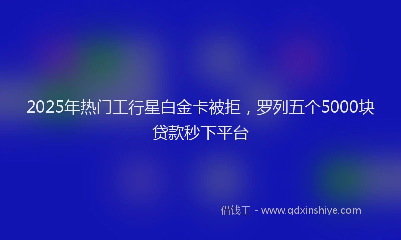 2025年热门工行星白金卡被拒，罗列五个5000块贷款秒下平台