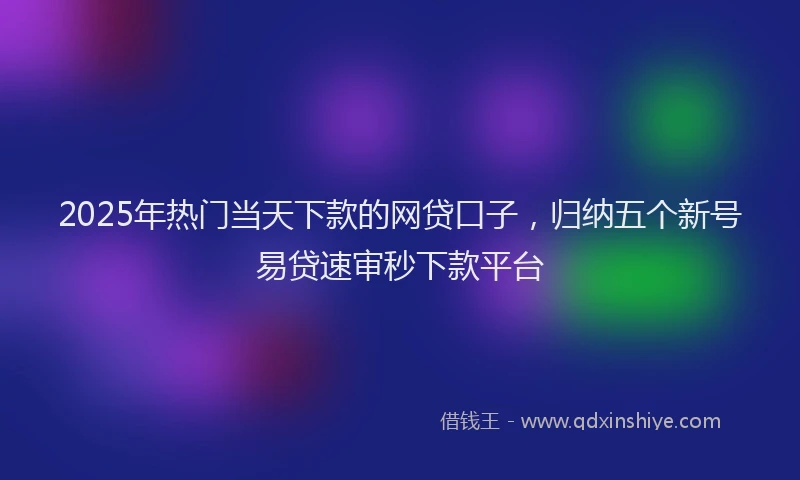 2025年热门当天下款的网贷口子，归纳五个新号易贷速审秒下款平台
