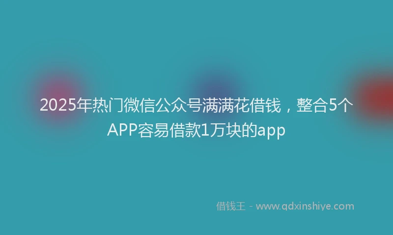 2025年热门微信公众号满满花借钱，整合5个APP容易借款1万块的app