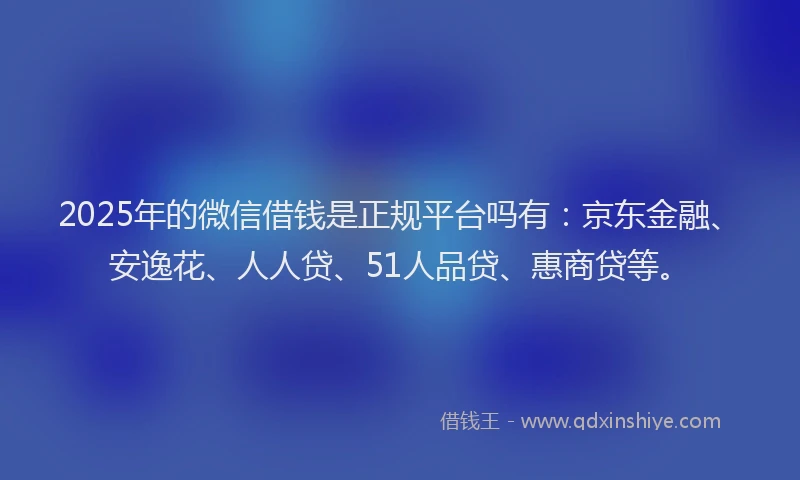 2025年的微信借钱是正规平台吗有：京东金融、安逸花、人人贷、51人品贷、惠商贷等。