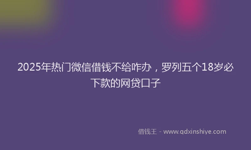 2025年热门微信借钱不给咋办，罗列五个18岁必下款的网贷口子