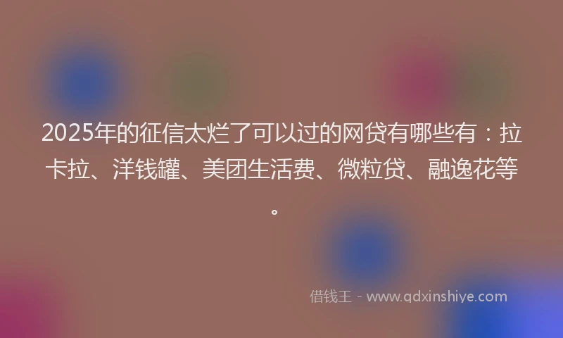 2025年的征信太烂了可以过的网贷有哪些有：拉卡拉、洋钱罐、美团生活费、微粒贷、融逸花等。