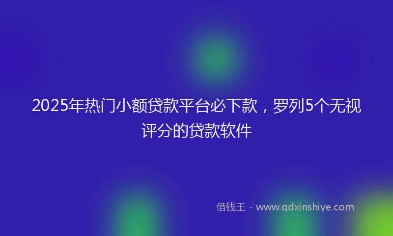 2025年热门小额贷款平台必下款，罗列5个无视评分的贷款软件