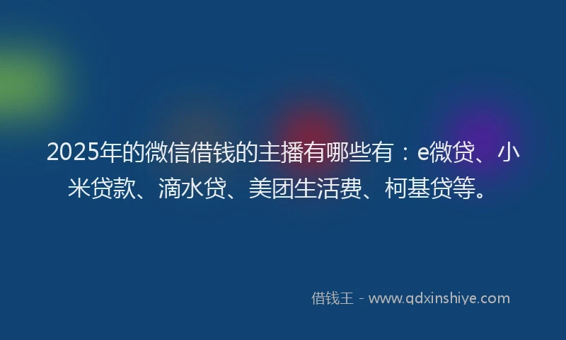 2025年的微信借钱的主播有哪些有：e微贷、小米贷款、滴水贷、美团生活费、柯基贷等。