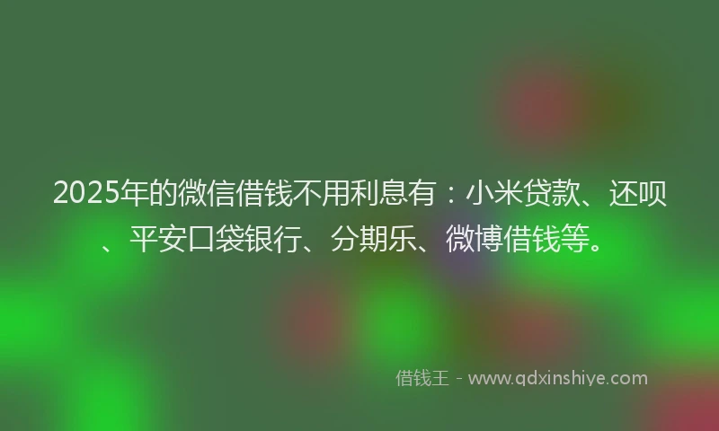 2025年的微信借钱不用利息有：小米贷款、还呗、平安口袋银行、分期乐、微博借钱等。