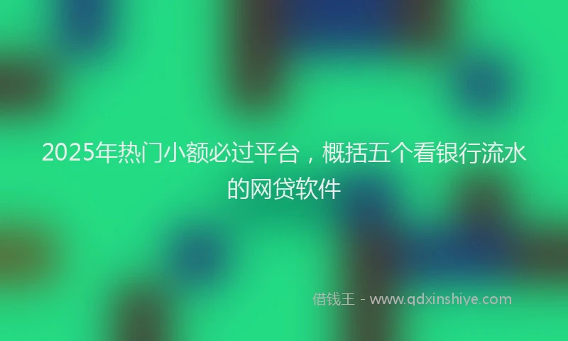2025年热门小额必过平台，概括五个看银行流水的网贷软件