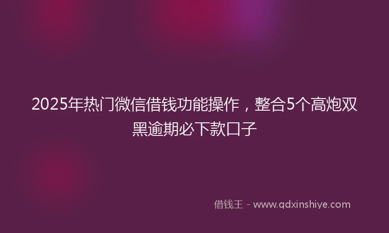 2025年热门微信借钱功能操作，整合5个高炮双黑逾期必下款口子