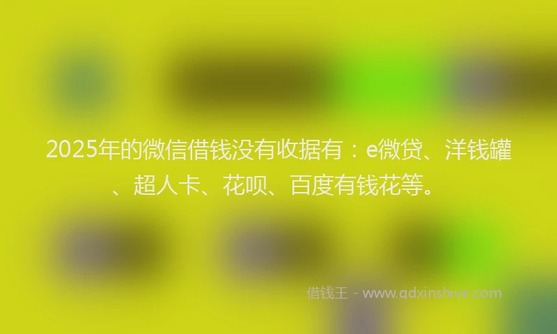 2025年的微信借钱没有收据有：e微贷、洋钱罐、超人卡、花呗、百度有钱花等。