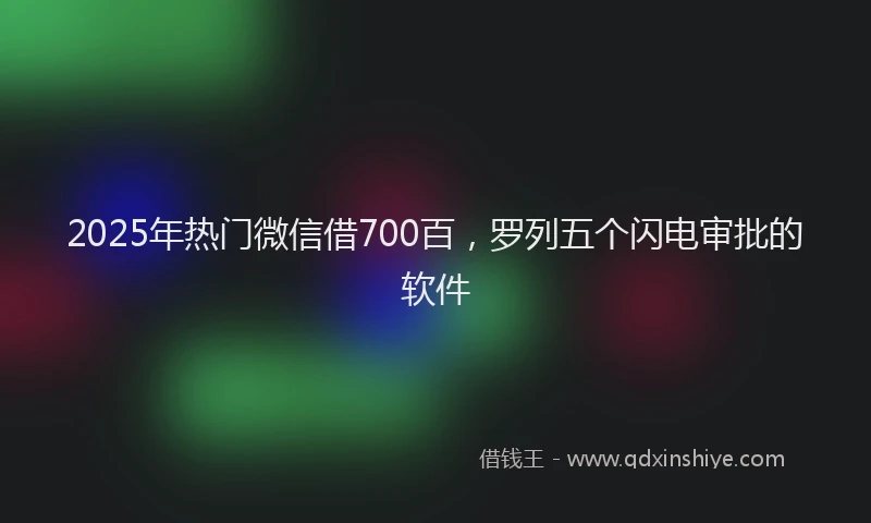2025年热门微信借700百，罗列五个闪电审批的软件