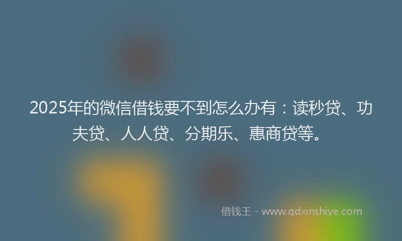 2025年的微信借钱要不到怎么办有：读秒贷、功夫贷、人人贷、分期乐、惠商贷等。