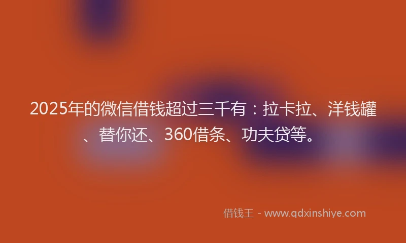 2025年的微信借钱超过三千有：拉卡拉、洋钱罐、替你还、360借条、功夫贷等。