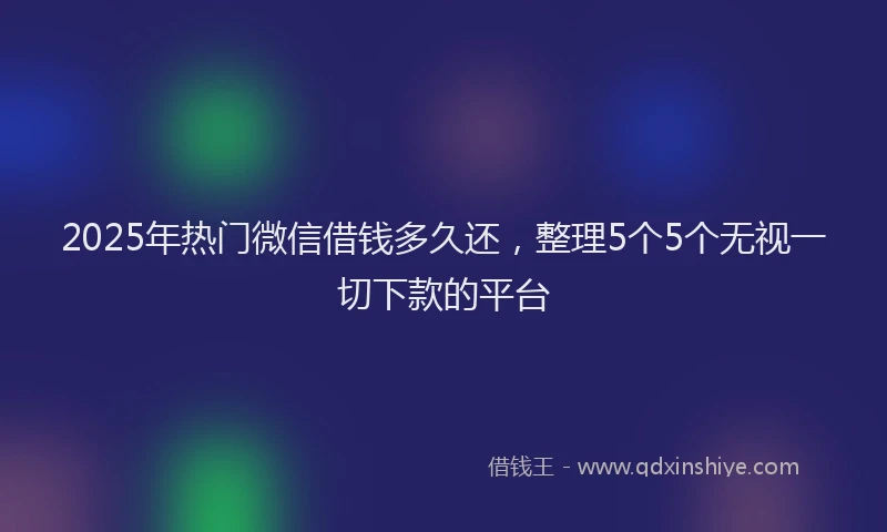 2025年热门微信借钱多久还，整理5个5个无视一切下款的平台