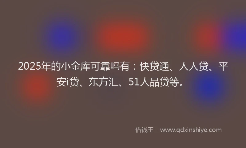 2025年的小金库可靠吗有：快贷通、人人贷、平安i贷、东方汇、51人品贷等。