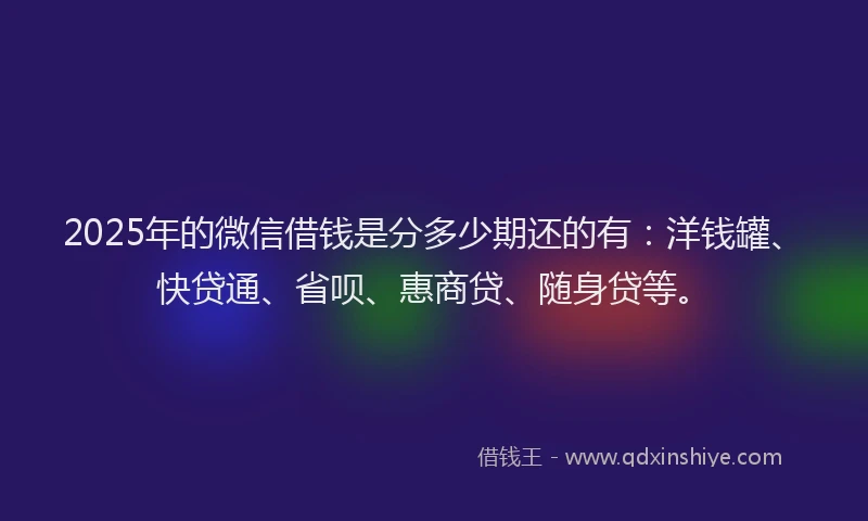 2025年的微信借钱是分多少期还的有：洋钱罐、快贷通、省呗、惠商贷、随身贷等。