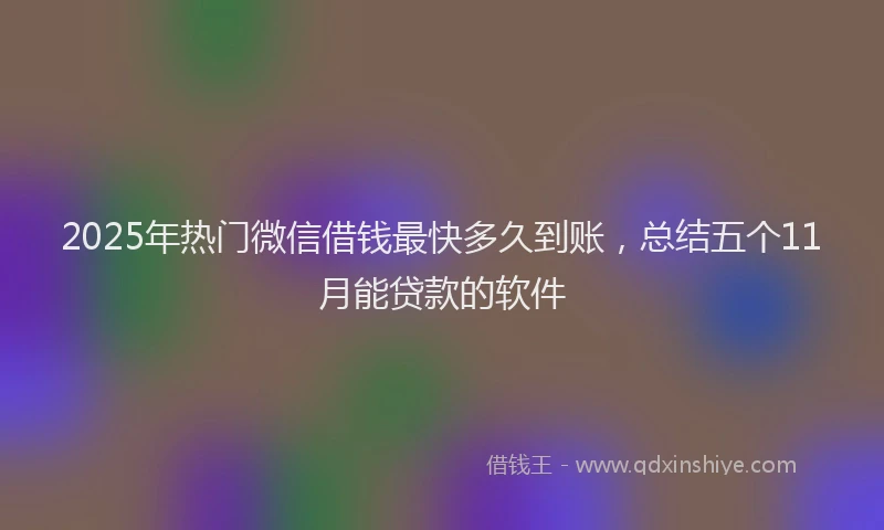 2025年热门微信借钱最快多久到账，总结五个11月能贷款的软件