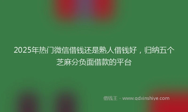 2025年热门微信借钱还是熟人借钱好，归纳五个芝麻分负面借款的平台