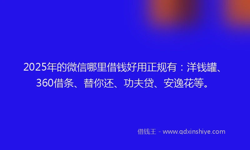 2025年的微信哪里借钱好用正规有：洋钱罐、360借条、替你还、功夫贷、安逸花等。