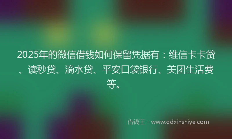2025年的微信借钱如何保留凭据有：维信卡卡贷、读秒贷、滴水贷、平安口袋银行、美团生活费等。